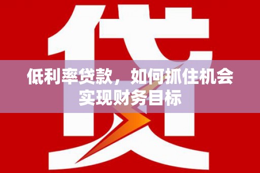 将乐低利率贷款，如何抓住机会实现财务目标