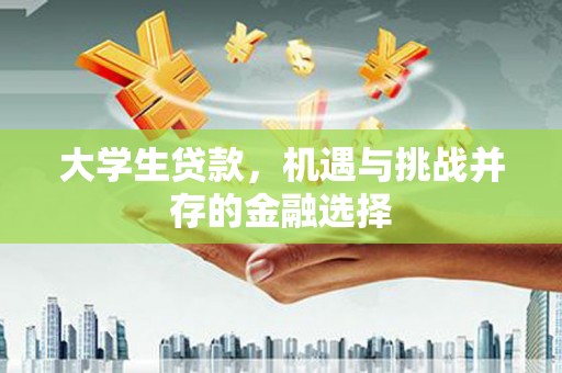 将乐大学生贷款，机遇与挑战并存的金融选择
