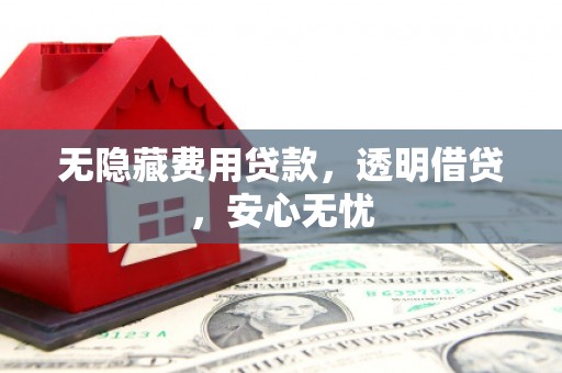 将乐无隐藏费用贷款，透明借贷，安心无忧