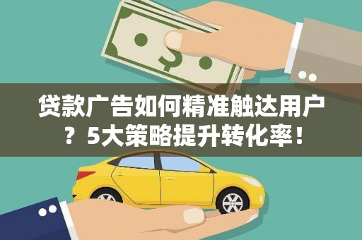 将乐贷款广告如何精准触达用户？5大策略提升转化率！