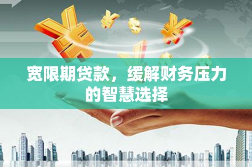 将乐宽限期贷款，缓解财务压力的智慧选择