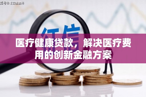 将乐医疗健康贷款，解决医疗费用的创新金融方案