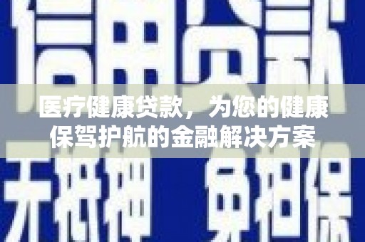 将乐医疗健康贷款，为您的健康保驾护航的金融解决方案