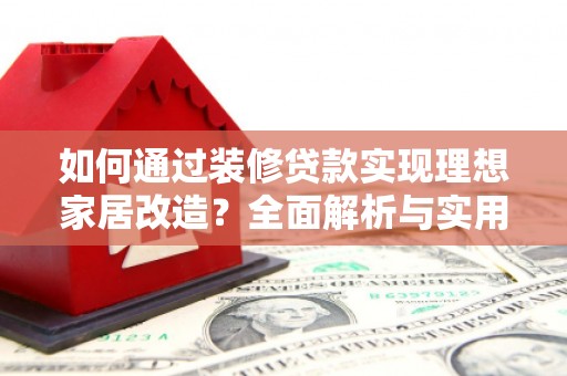 将乐如何通过装修贷款实现理想家居改造？全面解析与实用指南
