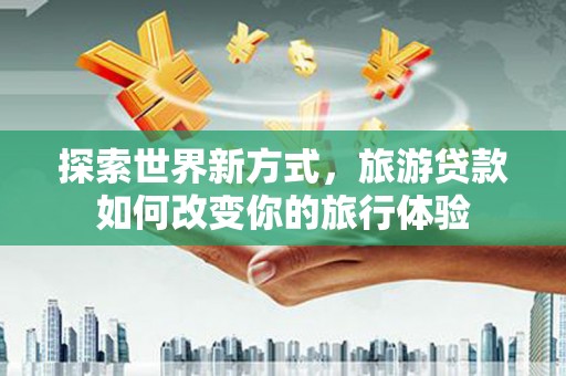 将乐探索世界新方式，旅游贷款如何改变你的旅行体验
