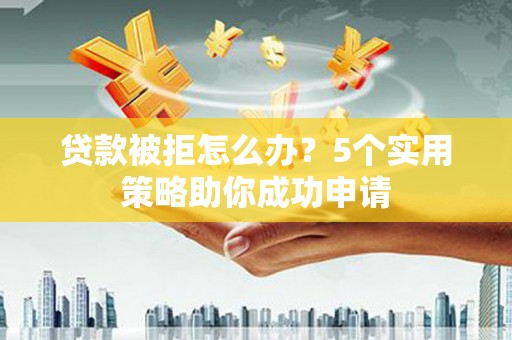 将乐贷款被拒怎么办？5个实用策略助你成功申请