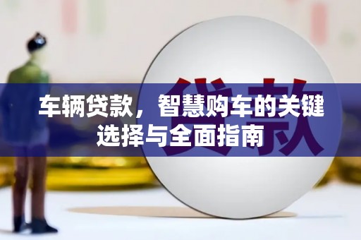 将乐车辆贷款，智慧购车的关键选择与全面指南