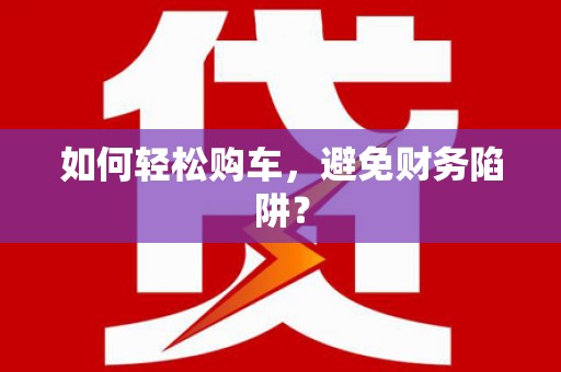 将乐如何轻松购车，避免财务陷阱？