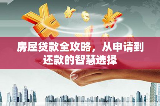 将乐房屋贷款全攻略，从申请到还款的智慧选择