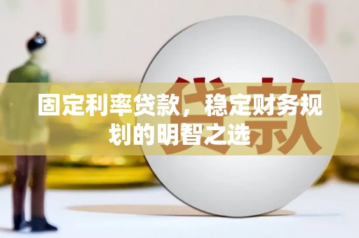 将乐固定利率贷款，稳定财务规划的明智之选