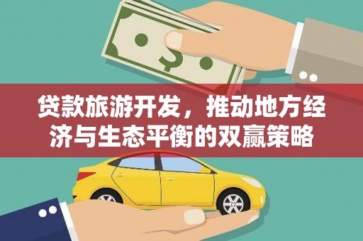 将乐贷款旅游开发，推动地方经济与生态平衡的双赢策略