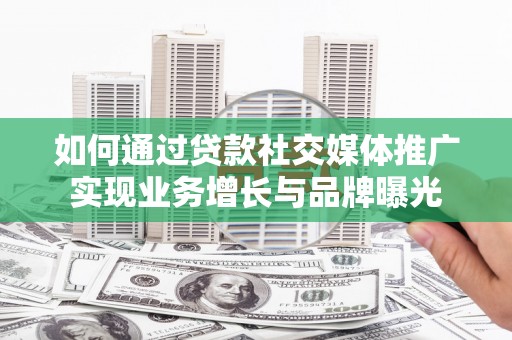 将乐如何通过贷款社交媒体推广实现业务增长与品牌曝光