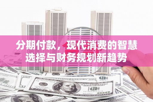 将乐分期付款，现代消费的智慧选择与财务规划新趋势