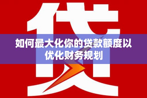 将乐如何最大化你的贷款额度以优化财务规划