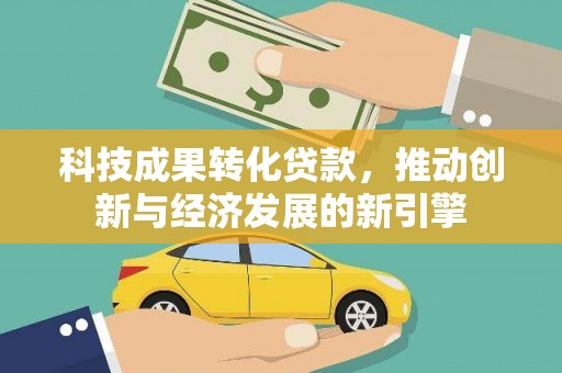 将乐科技成果转化贷款，推动创新与经济发展的新引擎
