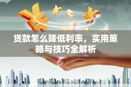 将乐贷款怎么降低利率，实用策略与技巧全解析
