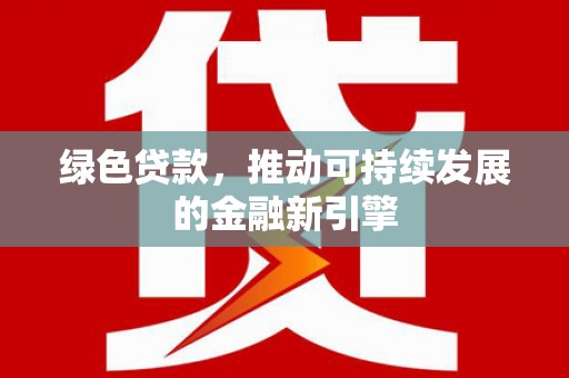 将乐绿色贷款，推动可持续发展的金融新引擎