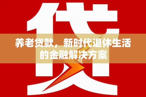 将乐养老贷款，新时代退休生活的金融解决方案