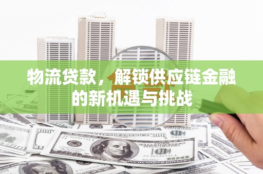 将乐物流贷款，解锁供应链金融的新机遇与挑战