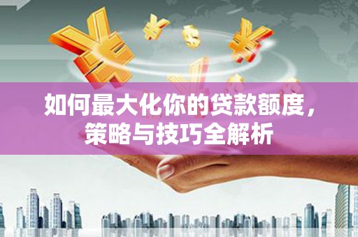 将乐如何最大化你的贷款额度，策略与技巧全解析