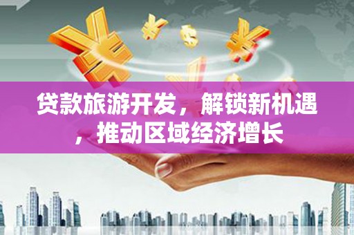 将乐贷款旅游开发，解锁新机遇，推动区域经济增长