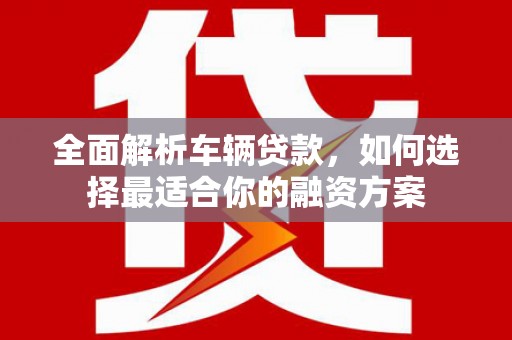 将乐全面解析车辆贷款，如何选择最适合你的融资方案