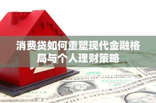 将乐消费贷如何重塑现代金融格局与个人理财策略
