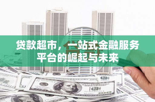 将乐贷款超市，一站式金融服务平台的崛起与未来