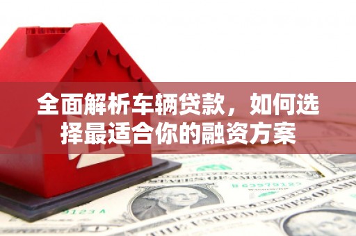 将乐全面解析车辆贷款，如何选择最适合你的融资方案