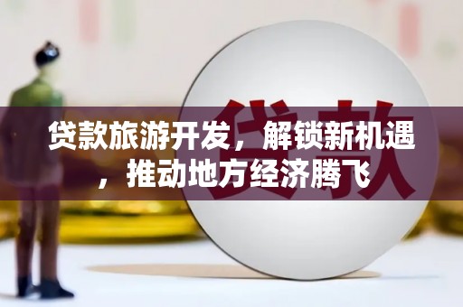 将乐贷款旅游开发，解锁新机遇，推动地方经济腾飞