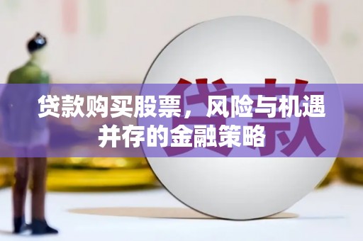将乐贷款购买股票，风险与机遇并存的金融策略