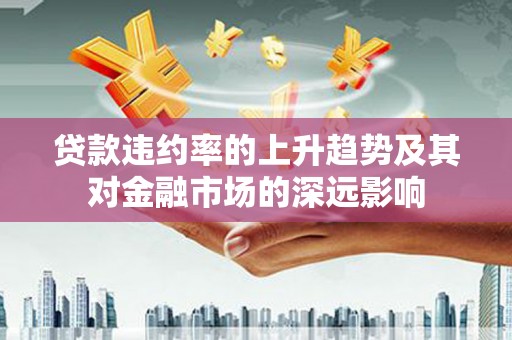 将乐贷款违约率的上升趋势及其对金融市场的深远影响